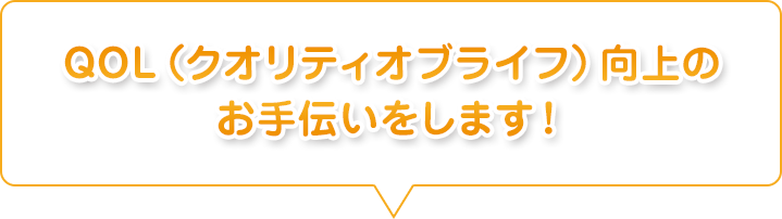 QOL(クオリティオブライフ)向上のお手伝いをします!