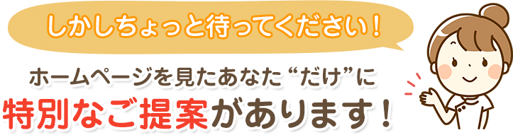 ホームページを見たあなただけに特別なご提案があります!
